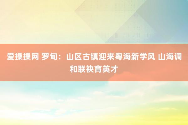 爱操操网 罗甸：山区古镇迎来粤海新学风 山海调和联袂育英才