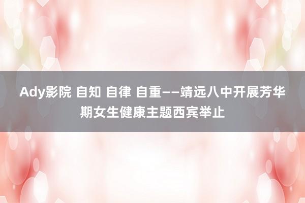 Ady影院 自知 自律 自重——靖远八中开展芳华期女生健康主题西宾举止