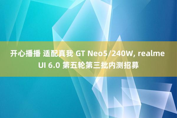 开心播播 适配真我 GT Neo5/240W， realme UI 6.0 第五轮第三批内测招募