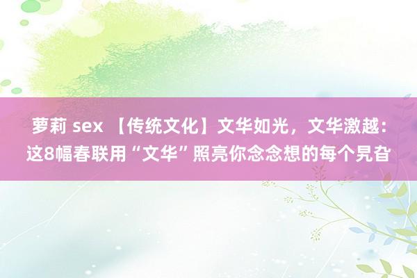 萝莉 sex 【传统文化】文华如光，文华激越：这8幅春联用“文华”照亮你念念想的每个旯旮