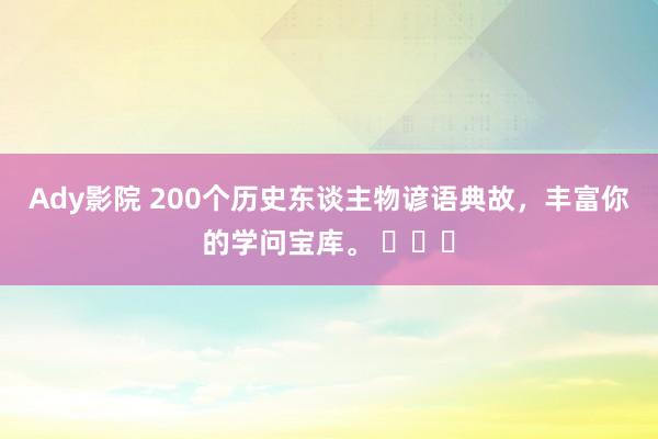 Ady影院 200个历史东谈主物谚语典故，丰富你的学问宝库。 ​​​