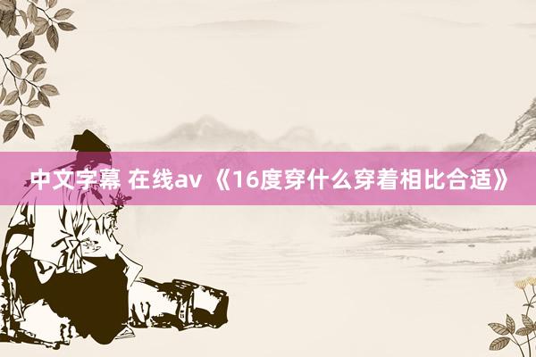 中文字幕 在线av 《16度穿什么穿着相比合适》