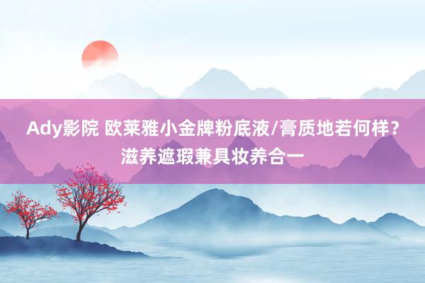 Ady影院 欧莱雅小金牌粉底液/膏质地若何样？滋养遮瑕兼具妆养合一