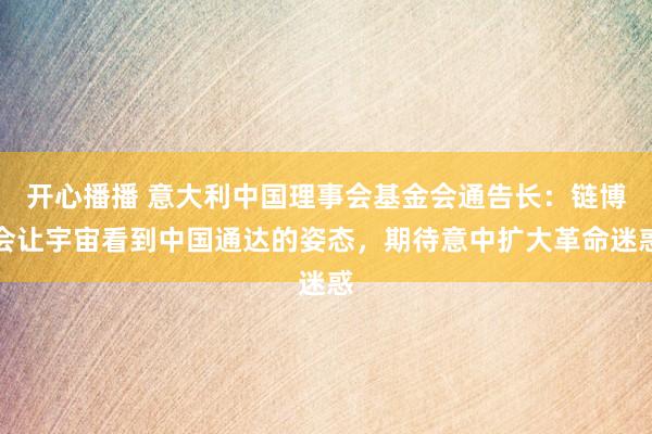 开心播播 意大利中国理事会基金会通告长：链博会让宇宙看到中国通达的姿态，期待意中扩大革命迷惑