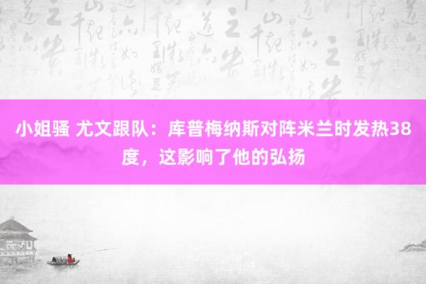 小姐骚 尤文跟队：库普梅纳斯对阵米兰时发热38度，这影响了他的弘扬