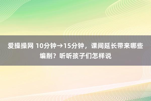 爱操操网 10分钟→15分钟，课间延长带来哪些编削？听听孩子们怎样说