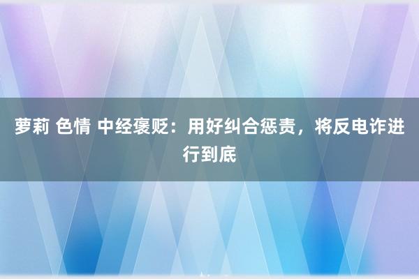 萝莉 色情 中经褒贬：用好纠合惩责，将反电诈进行到底