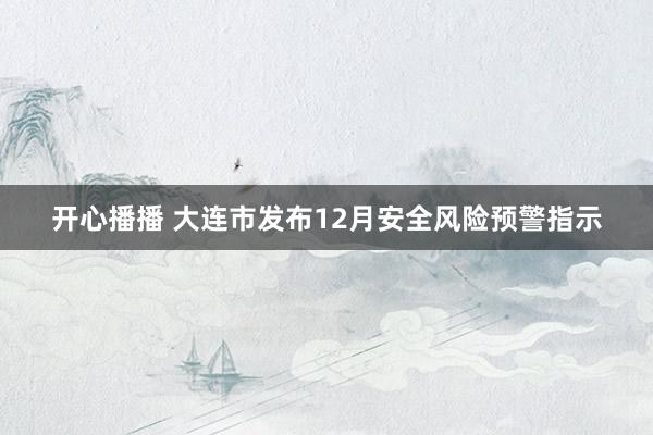 开心播播 大连市发布12月安全风险预警指示