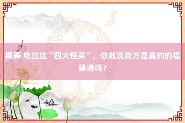 裸舞 吃过这“四大怪菜”，你敢说我方是真的的福建通吗？