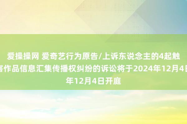 爱操操网 爱奇艺行为原告/上诉东说念主的4起触及侵害作品信息汇集传播权纠纷的诉讼将于2024年12月4日开庭