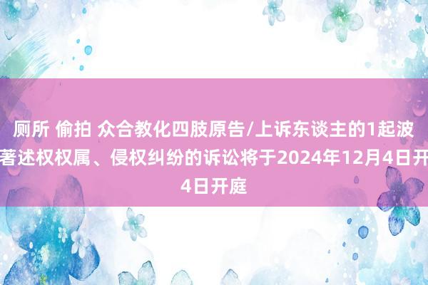 厕所 偷拍 众合教化四肢原告/上诉东谈主的1起波及著述权权属、侵权纠纷的诉讼将于2024年12月4日开庭