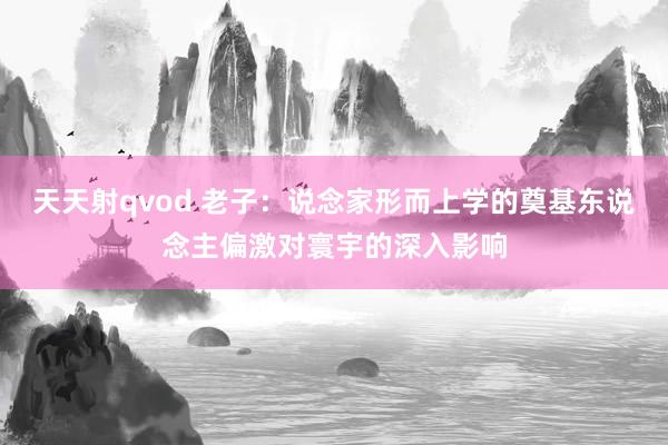 天天射qvod 老子：说念家形而上学的奠基东说念主偏激对寰宇的深入影响