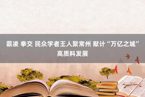 霸凌 拳交 民众学者王人聚常州 献计“万亿之城”高质料发展