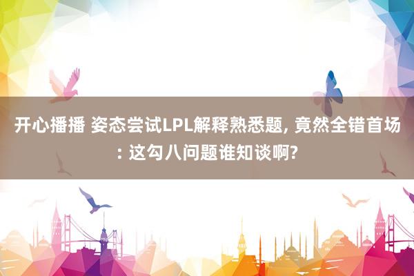 开心播播 姿态尝试LPL解释熟悉题， 竟然全错首场: 这勾八问题谁知谈啊?