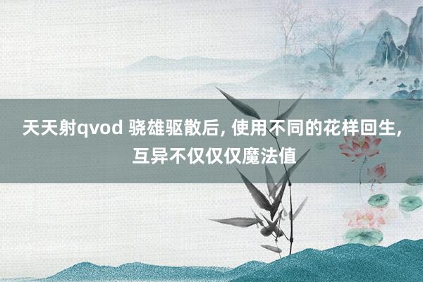 天天射qvod 骁雄驱散后， 使用不同的花样回生， 互异不仅仅仅魔法值