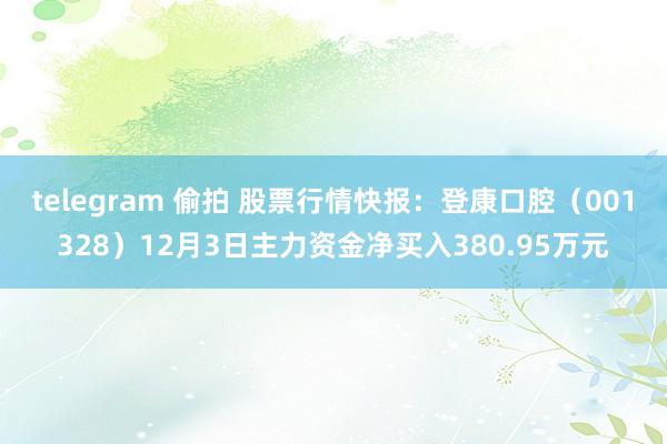 telegram 偷拍 股票行情快报：登康口腔（001328）12月3日主力资金净买入380.95万元