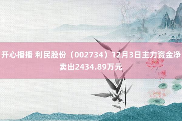 开心播播 利民股份（002734）12月3日主力资金净卖出2434.89万元