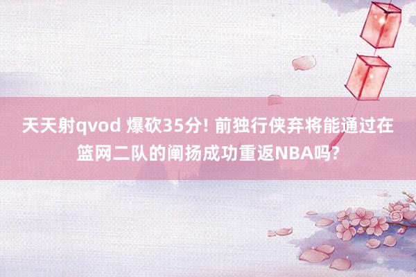 天天射qvod 爆砍35分! 前独行侠弃将能通过在篮网二队的阐扬成功重返NBA吗?