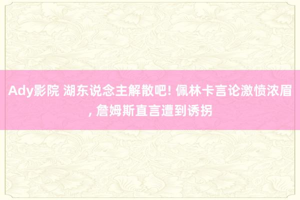 Ady影院 湖东说念主解散吧! 佩林卡言论激愤浓眉， 詹姆斯直言遭到诱拐