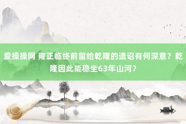 爱操操网 雍正临终前留给乾隆的遗诏有何深意？乾隆因此能稳坐63年山河？