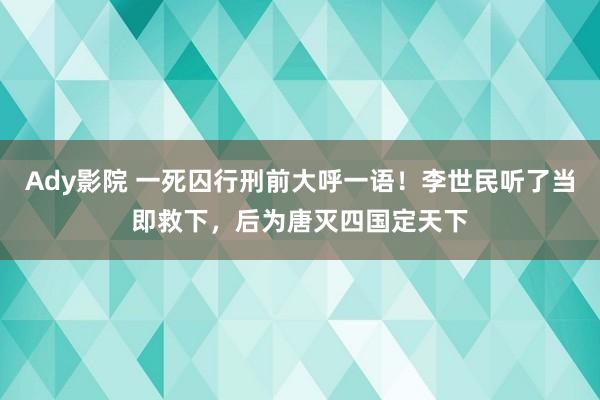 Ady影院 一死囚行刑前大呼一语！李世民听了当即救下，后为唐灭四国定天下