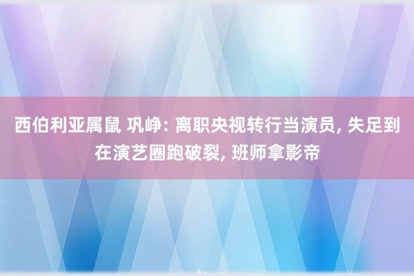 西伯利亚属鼠 巩峥: 离职央视转行当演员， 失足到在演艺圈跑破裂， 班师拿影帝