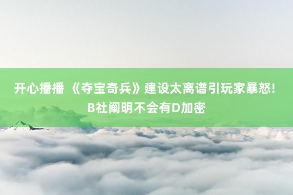 开心播播 《夺宝奇兵》建设太离谱引玩家暴怒! B社阐明不会有D加密