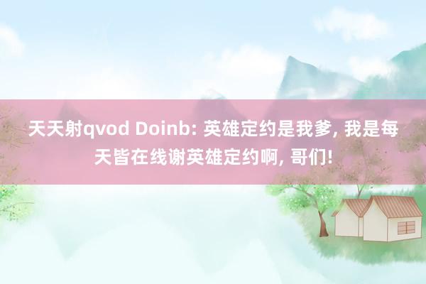 天天射qvod Doinb: 英雄定约是我爹， 我是每天皆在线谢英雄定约啊， 哥们!