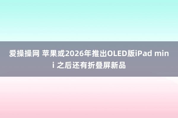 爱操操网 苹果或2026年推出OLED版iPad mini 之后还有折叠屏新品