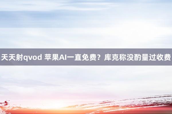 天天射qvod 苹果AI一直免费？库克称没酌量过收费