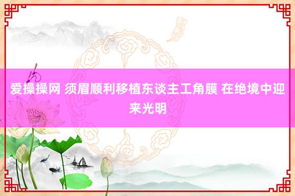 爱操操网 须眉顺利移植东谈主工角膜 在绝境中迎来光明