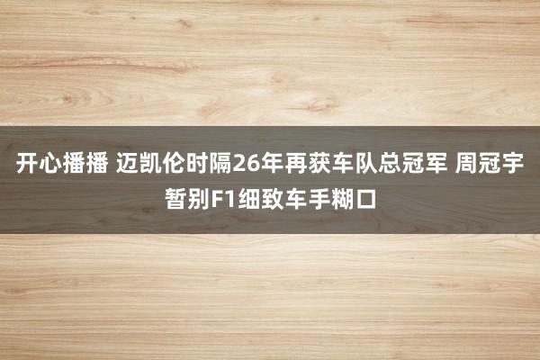 开心播播 迈凯伦时隔26年再获车队总冠军 周冠宇暂别F1细致车手糊口