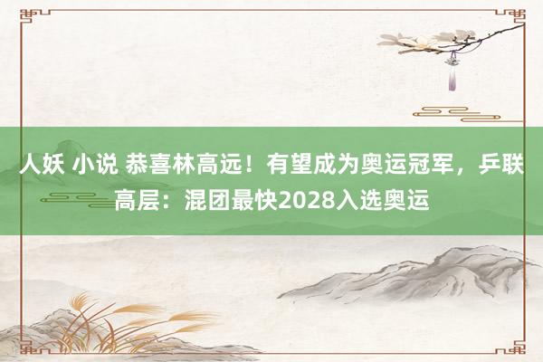 人妖 小说 恭喜林高远！有望成为奥运冠军，乒联高层：混团最快2028入选奥运