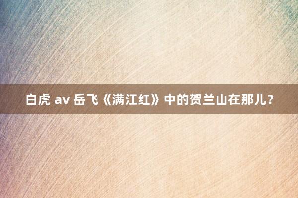 白虎 av 岳飞《满江红》中的贺兰山在那儿？