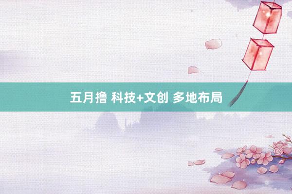 五月撸 科技+文创 多地布局