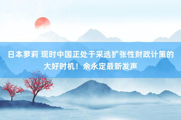 日本萝莉 现时中国正处于采选扩张性财政计策的大好时机！余永定最新发声