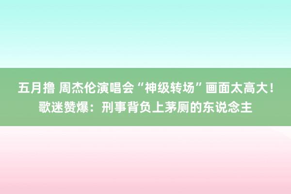 五月撸 周杰伦演唱会“神级转场”画面太高大！歌迷赞爆：刑事背负上茅厕的东说念主