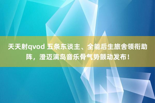 天天射qvod 五条东谈主、全能后生旅舍领衔助阵，澄迈漓岛音乐骨气势颤动发布！