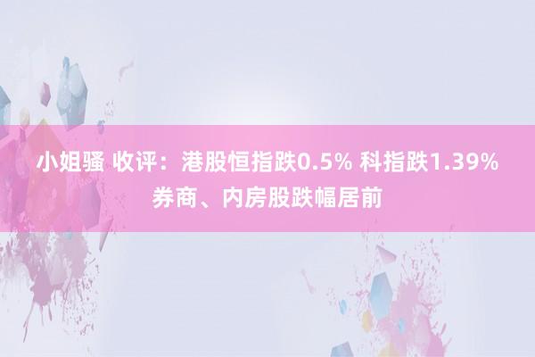 小姐骚 收评：港股恒指跌0.5% 科指跌1.39%券商、内房股跌幅居前