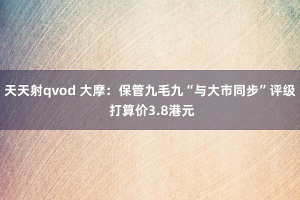 天天射qvod 大摩：保管九毛九“与大市同步”评级 打算价3.8港元