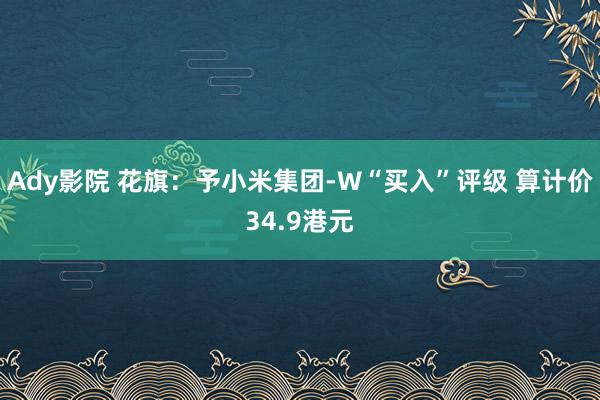 Ady影院 花旗：予小米集团-W“买入”评级 算计价34.9港元