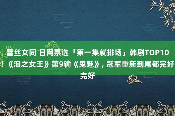 蕾丝女同 日网票选「第一集就排场」韩剧TOP10! 《泪之女王》第9输《鬼魅》， 冠军重新到尾都完好