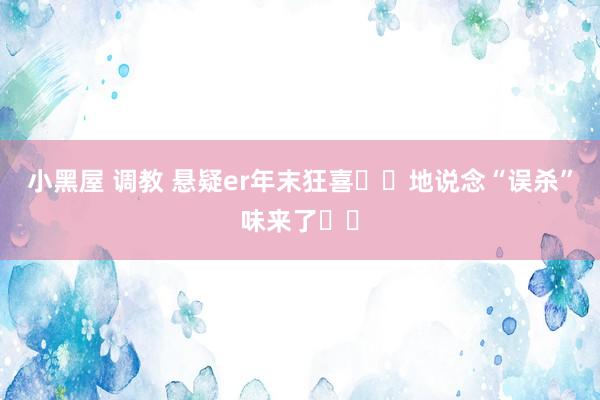 小黑屋 调教 悬疑er年末狂喜❗️地说念“误杀”味来了❗️