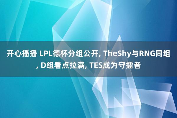 开心播播 LPL德杯分组公开， TheShy与RNG同组， D组看点拉满， TES成为守擂者