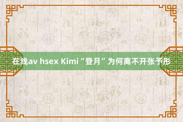 在线av hsex Kimi“登月”为何离不开张予彤