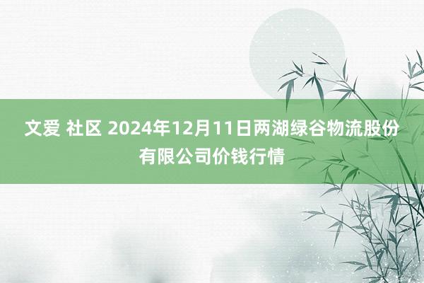 文爱 社区 2024年12月11日两湖绿谷物流股份有限公司价钱行情