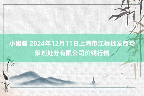 小姐骚 2024年12月11日上海市江桥批发商场策划处分有限公司价钱行情