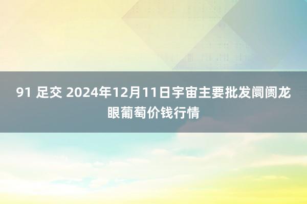 91 足交 2024年12月11日宇宙主要批发阛阓龙眼葡萄价钱行情