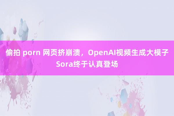 偷拍 porn 网页挤崩溃，OpenAI视频生成大模子Sora终于认真登场