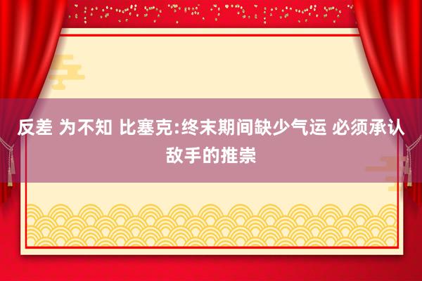 反差 为不知 比塞克:终末期间缺少气运 必须承认敌手的推崇